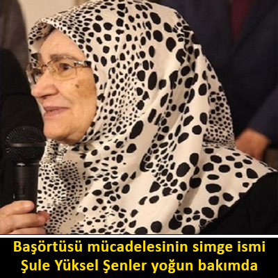 Başörtüsü mücadelesinin simge ismi Şule Yüksel Şenler yoğun bakımda